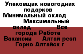 Упаковщик новогодних подарков › Минимальный оклад ­ 38 000 › Максимальный оклад ­ 50 000 - Все города Работа » Вакансии   . Алтай респ.,Горно-Алтайск г.